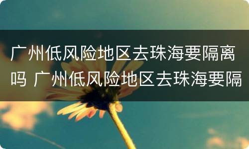 广州低风险地区去珠海要隔离吗 广州低风险地区去珠海要隔离吗现在