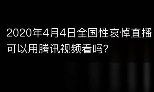 2020年4月4日全国性哀悼直播可以用腾讯视频看吗？