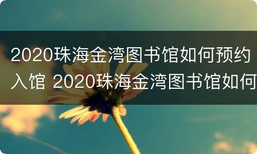 2020珠海金湾图书馆如何预约入馆 2020珠海金湾图书馆如何预约入馆申请