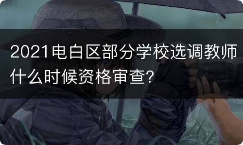 2021电白区部分学校选调教师什么时候资格审查？