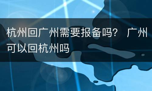 杭州回广州需要报备吗？ 广州可以回杭州吗