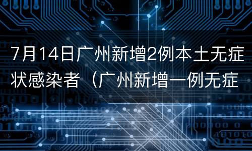 7月14日广州新增2例本土无症状感染者（广州新增一例无症状感染者详情）