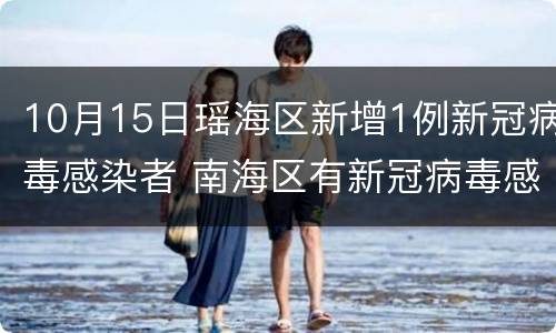 10月15日瑶海区新增1例新冠病毒感染者 南海区有新冠病毒感染者多少例