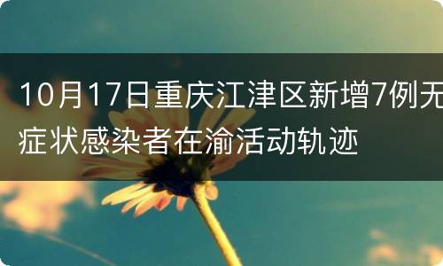 10月17日重庆江津区新增7例无症状感染者在渝活动轨迹