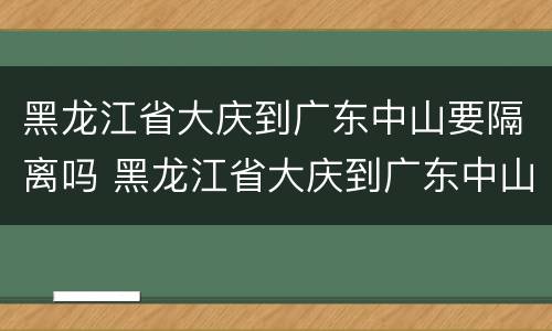 黑龙江省大庆到广东中山要隔离吗 黑龙江省大庆到广东中山要隔离吗现在