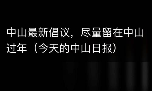 中山最新倡议，尽量留在中山过年（今天的中山日报）