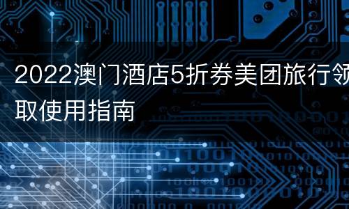 2022澳门酒店5折券美团旅行领取使用指南