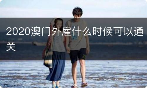 2020澳门外雇什么时候可以通关
