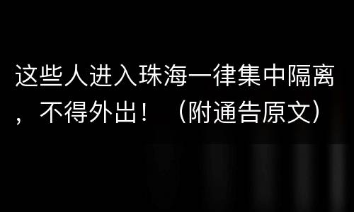 这些人进入珠海一律集中隔离，不得外岀！（附通告原文）