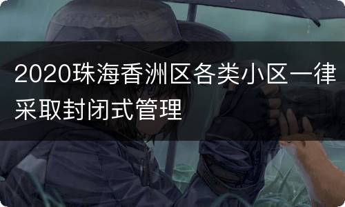 2020珠海香洲区各类小区一律采取封闭式管理