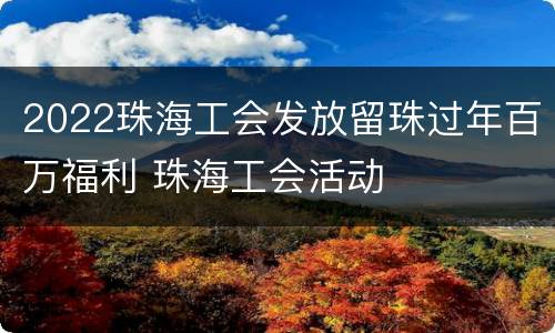 2022珠海工会发放留珠过年百万福利 珠海工会活动