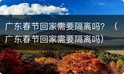 广东春节回家需要隔离吗？（广东春节回家需要隔离吗）