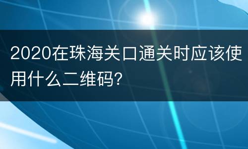 2020在珠海关口通关时应该使用什么二维码？