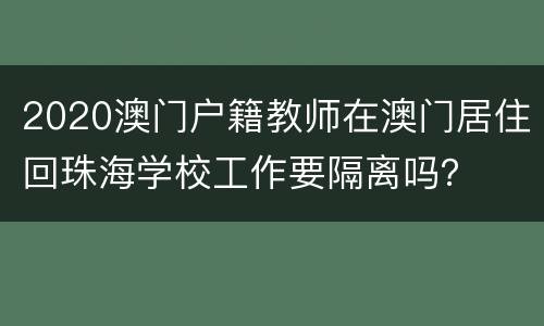 2020澳门户籍教师在澳门居住回珠海学校工作要隔离吗？