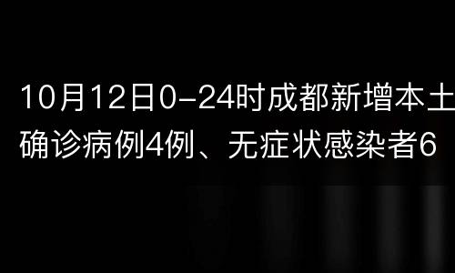 10月12日0-24时成都新增本土确诊病例4例、无症状感染者6例