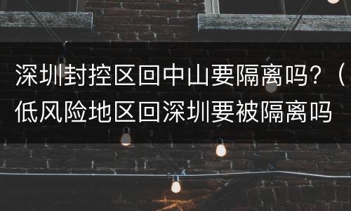 深圳封控区回中山要隔离吗?（低风险地区回深圳要被隔离吗）