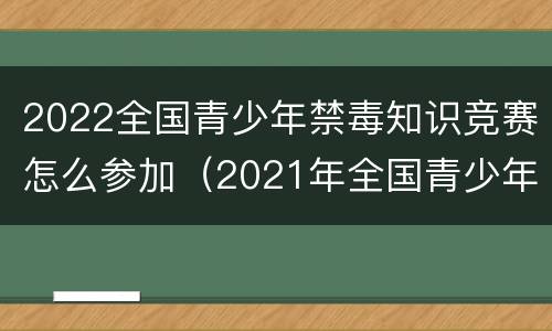 2022全国青少年禁毒知识竞赛怎么参加（2021年全国青少年禁毒知识竞赛活动网上初赛）