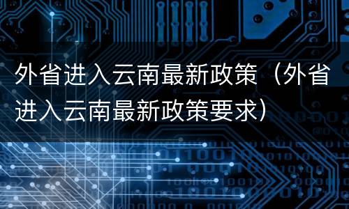 外省进入云南最新政策（外省进入云南最新政策要求）
