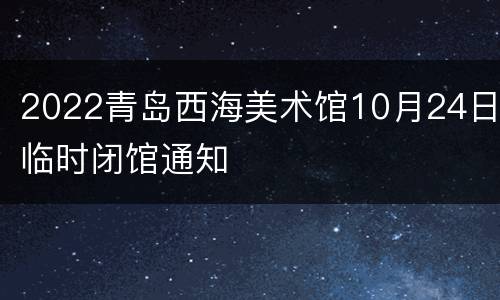 2022青岛西海美术馆10月24日临时闭馆通知