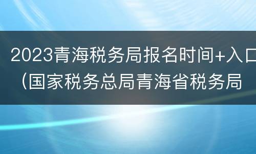 2023青海税务局报名时间+入口（国家税务总局青海省税务局2019年3号）