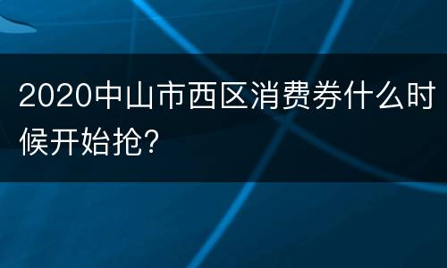 2020中山市西区消费券什么时候开始抢?