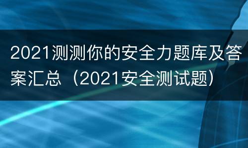 2021测测你的安全力题库及答案汇总（2021安全测试题）