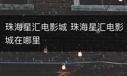 珠海星汇电影城 珠海星汇电影城在哪里
