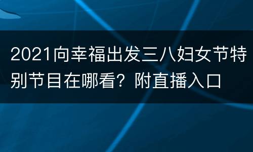 2021向幸福出发三八妇女节特别节目在哪看？附直播入口