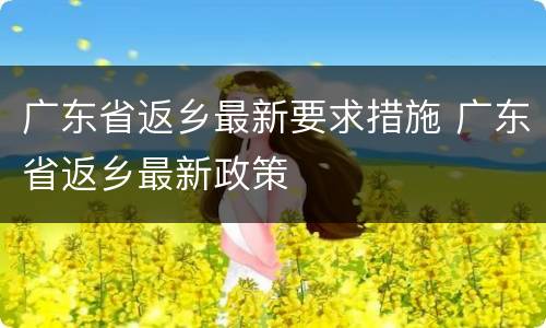 广东省返乡最新要求措施 广东省返乡最新政策