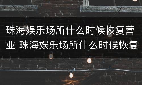 珠海娱乐场所什么时候恢复营业 珠海娱乐场所什么时候恢复营业??