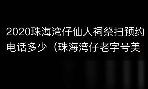 2020珠海湾仔仙人祠祭扫预约电话多少（珠海湾仔老字号美食）