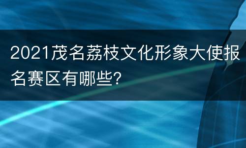 2021茂名荔枝文化形象大使报名赛区有哪些？