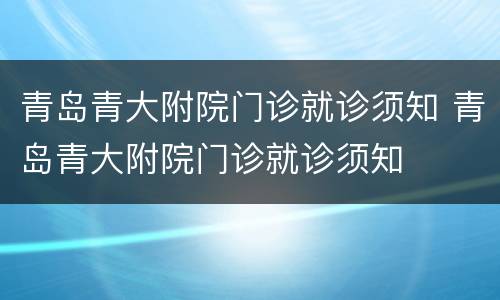 青岛青大附院门诊就诊须知 青岛青大附院门诊就诊须知