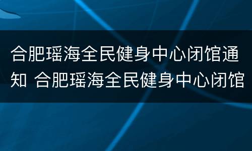 合肥瑶海全民健身中心闭馆通知 合肥瑶海全民健身中心闭馆通知书