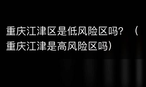 重庆江津区是低风险区吗？（重庆江津是高风险区吗）