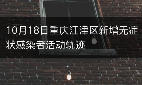 10月18日重庆江津区新增无症状感染者活动轨迹