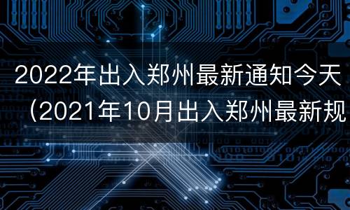 2022年出入郑州最新通知今天（2021年10月出入郑州最新规定）