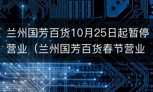兰州国芳百货10月25日起暂停营业（兰州国芳百货春节营业时间）