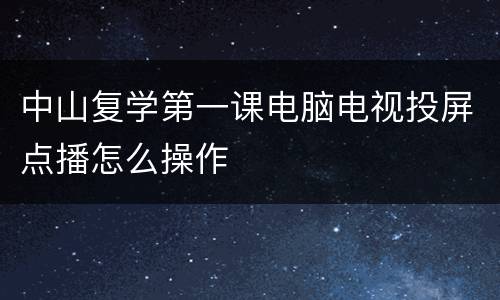 中山复学第一课电脑电视投屏点播怎么操作