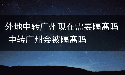 外地中转广州现在需要隔离吗 中转广州会被隔离吗