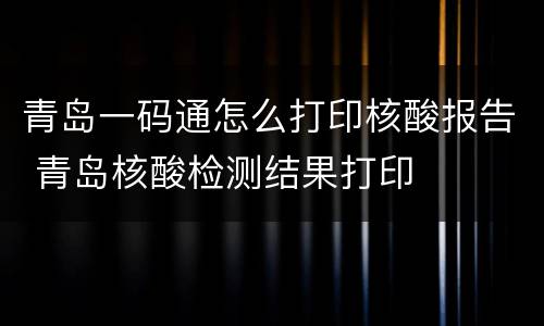 青岛一码通怎么打印核酸报告 青岛核酸检测结果打印