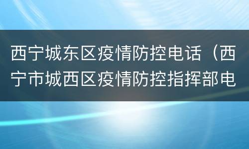 西宁城东区疫情防控电话（西宁市城西区疫情防控指挥部电话）