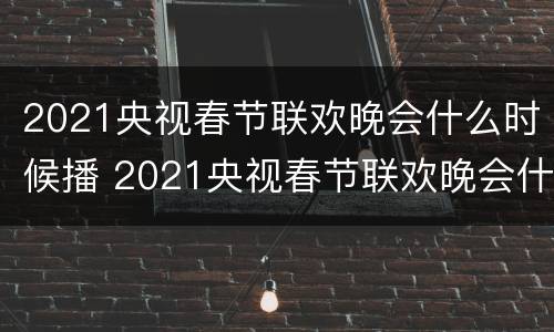 2021央视春节联欢晚会什么时候播 2021央视春节联欢晚会什么时候播放