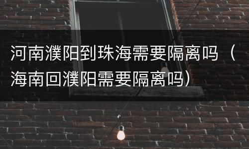 河南濮阳到珠海需要隔离吗（海南回濮阳需要隔离吗）