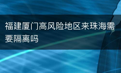 福建厦门高风险地区来珠海需要隔离吗
