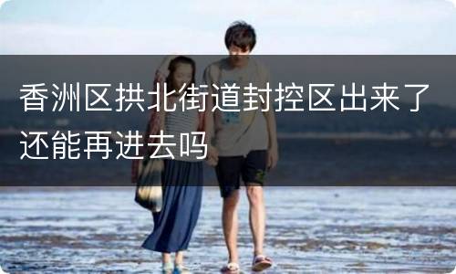 香洲区拱北街道封控区出来了还能再进去吗