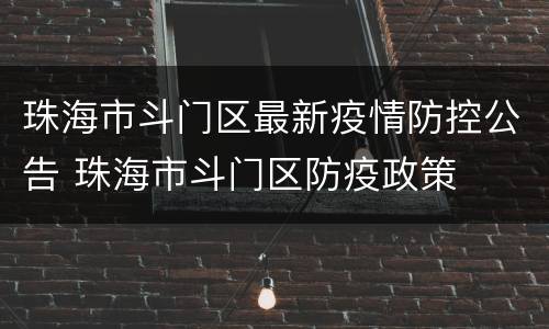 珠海市斗门区最新疫情防控公告 珠海市斗门区防疫政策