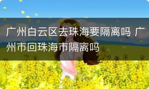 广州白云区去珠海要隔离吗 广州市回珠海市隔离吗