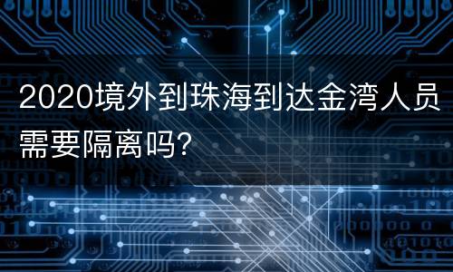 2020境外到珠海到达金湾人员需要隔离吗？