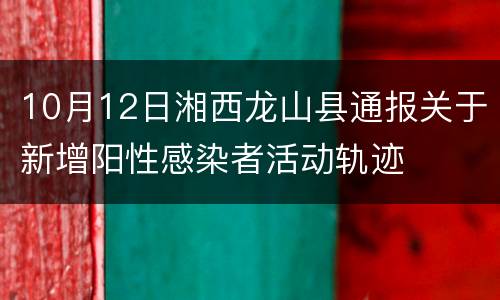 10月12日湘西龙山县通报关于新增阳性感染者活动轨迹